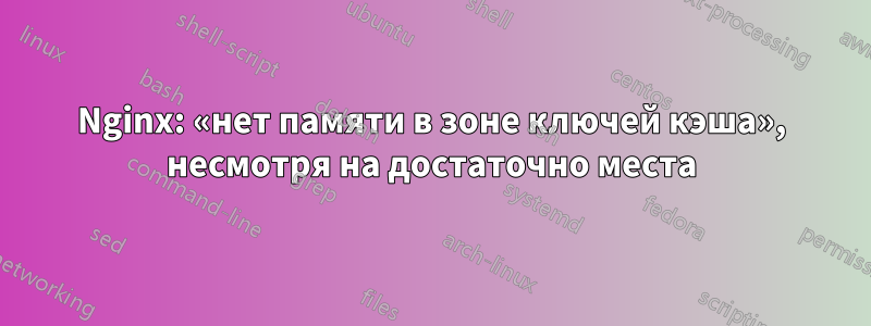 Nginx: «нет памяти в зоне ключей кэша», несмотря на достаточно места