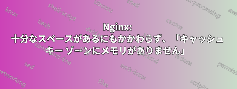 Nginx: 十分なスペースがあるにもかかわらず、「キャッシュ キー ゾーンにメモリがありません」