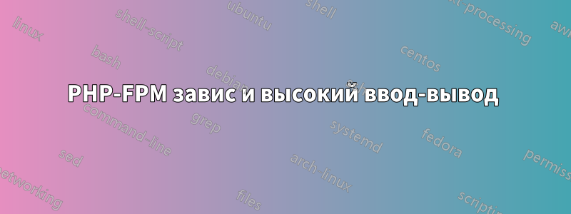 PHP-FPM завис и высокий ввод-вывод