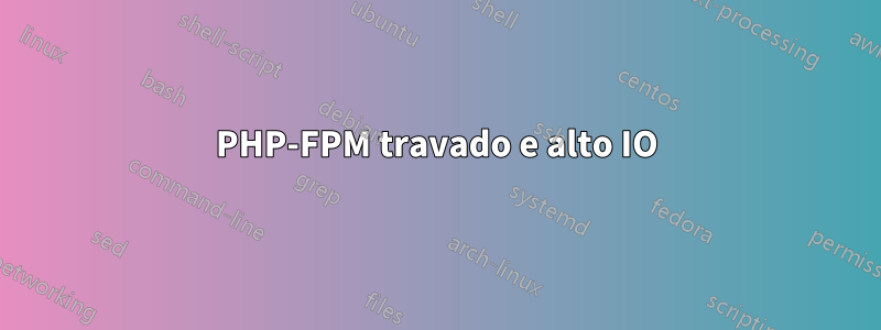 PHP-FPM travado e alto IO