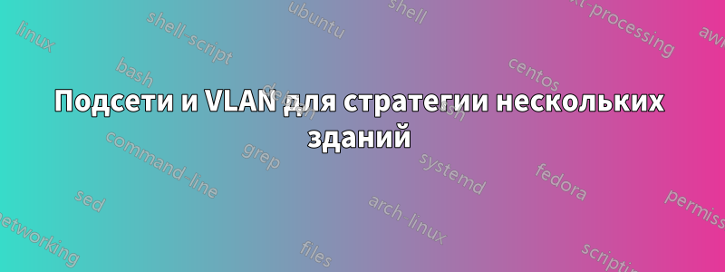 Подсети и VLAN для стратегии нескольких зданий