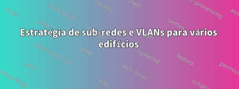 Estratégia de sub-redes e VLANs para vários edifícios