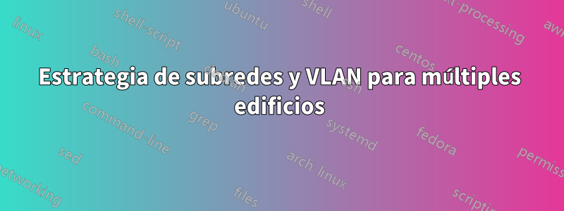 Estrategia de subredes y VLAN para múltiples edificios