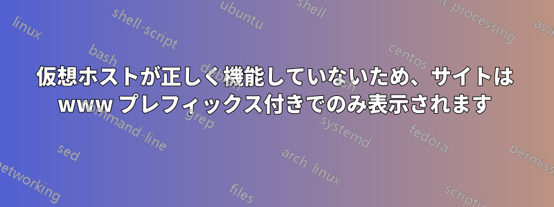 仮想ホストが正しく機能していないため、サイトは www プレフィックス付きでのみ表示されます