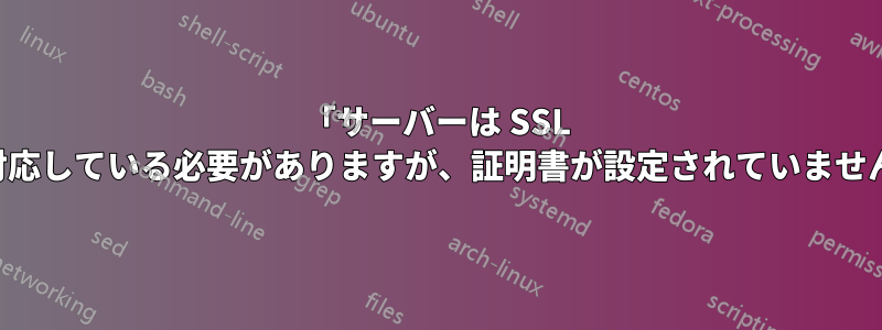 「サーバーは SSL に対応している必要がありますが、証明書が設定されていません」