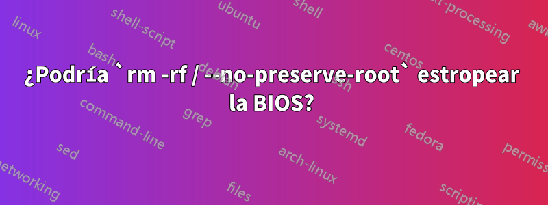 ¿Podría `rm -rf / --no-preserve-root` estropear la BIOS?