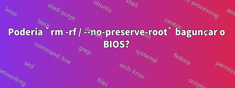 Poderia `rm -rf / --no-preserve-root` bagunçar o BIOS?