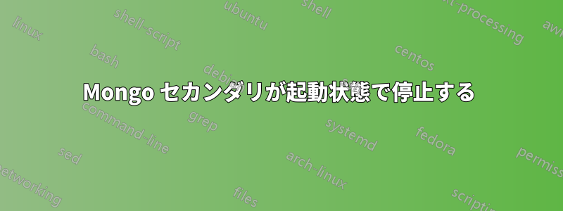 Mongo セカンダリが起動状態で停止する