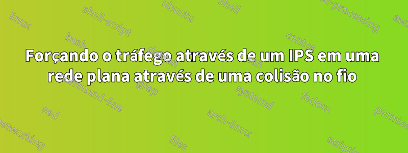 Forçando o tráfego através de um IPS em uma rede plana através de uma colisão no fio