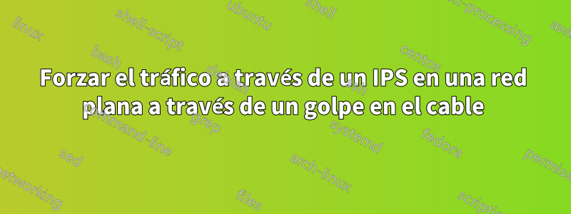 Forzar el tráfico a través de un IPS en una red plana a través de un golpe en el cable