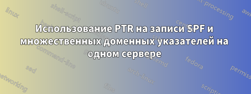 Использование PTR на записи SPF и множественных доменных указателей на одном сервере