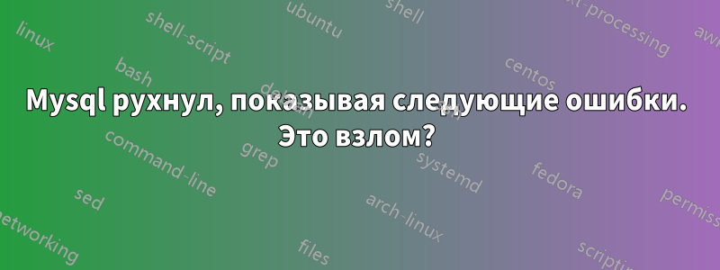 Mysql рухнул, показывая следующие ошибки. Это взлом?