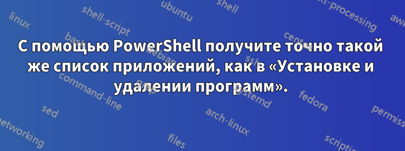 С помощью PowerShell получите точно такой же список приложений, как в «Установке и удалении программ».