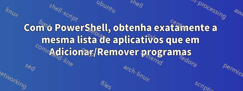 Com o PowerShell, obtenha exatamente a mesma lista de aplicativos que em Adicionar/Remover programas