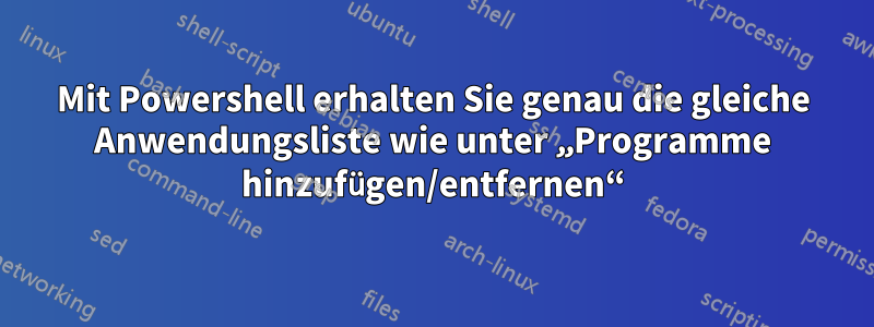 Mit Powershell erhalten Sie genau die gleiche Anwendungsliste wie unter „Programme hinzufügen/entfernen“