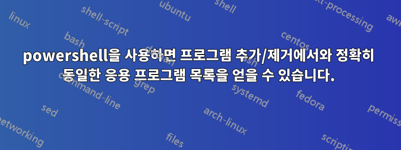 powershell을 사용하면 프로그램 추가/제거에서와 정확히 동일한 응용 프로그램 목록을 얻을 수 있습니다.