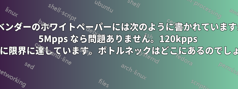 ベンダーのホワイトペーパーには次のように書かれています: 5Mpps なら問題ありません。120kpps ですでに限界に達しています。ボトルネックはどこにあるのでしょうか?