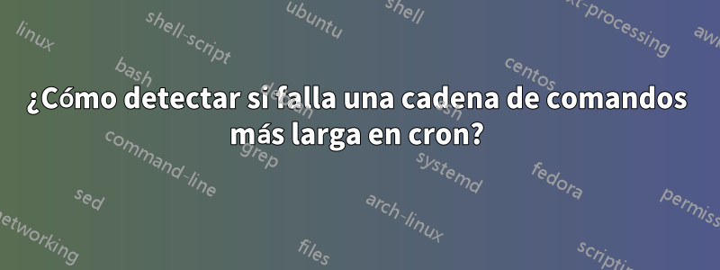 ¿Cómo detectar si falla una cadena de comandos más larga en cron?