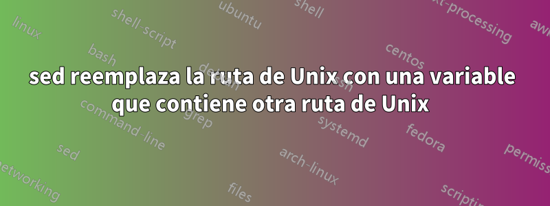 sed reemplaza la ruta de Unix con una variable que contiene otra ruta de Unix 