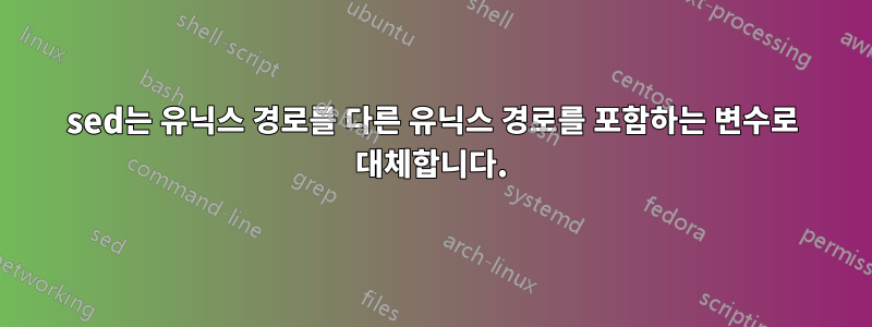 sed는 유닉스 경로를 다른 유닉스 경로를 포함하는 변수로 대체합니다.