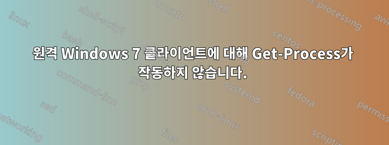 원격 Windows 7 클라이언트에 대해 Get-Process가 작동하지 않습니다.