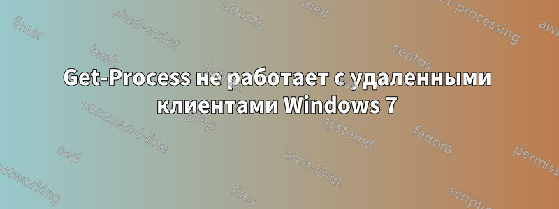 Get-Process не работает с удаленными клиентами Windows 7