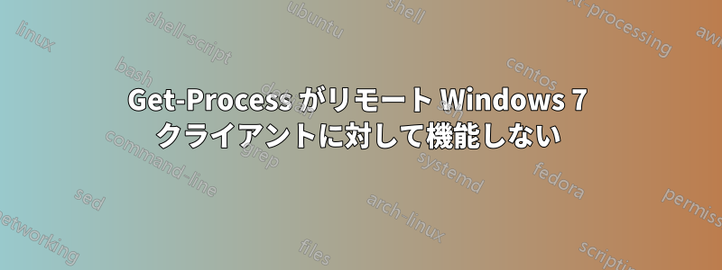 Get-Process がリモート Windows 7 クライアントに対して機能しない