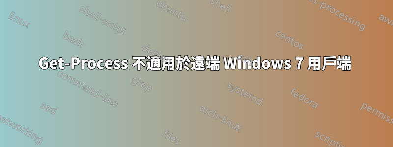 Get-Process 不適用於遠端 Windows 7 用戶端