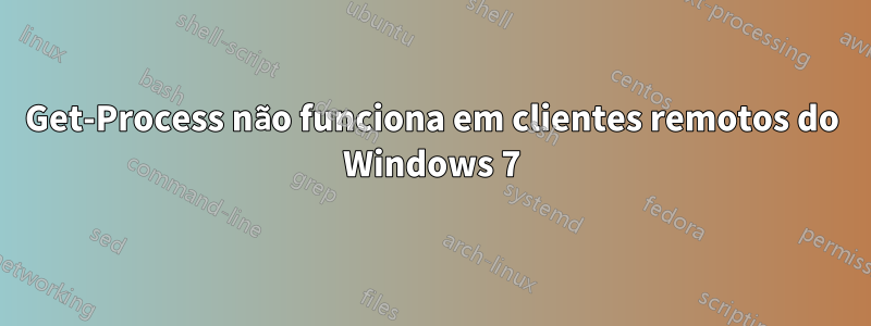 Get-Process não funciona em clientes remotos do Windows 7