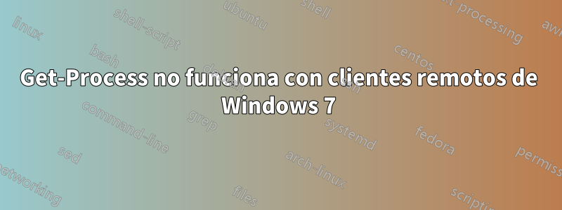 Get-Process no funciona con clientes remotos de Windows 7