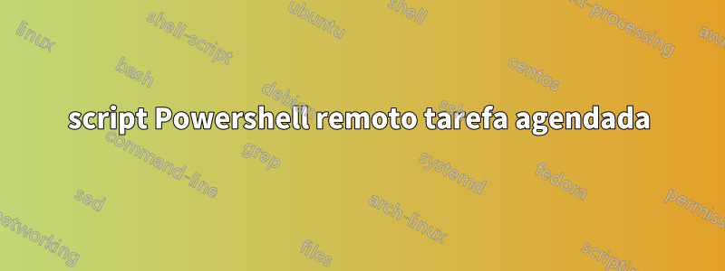 script Powershell remoto tarefa agendada