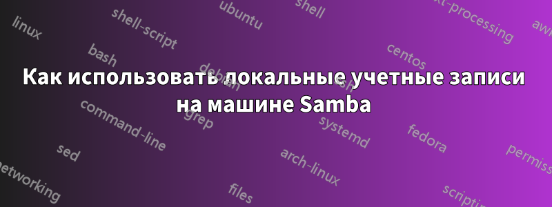 Как использовать локальные учетные записи на машине Samba