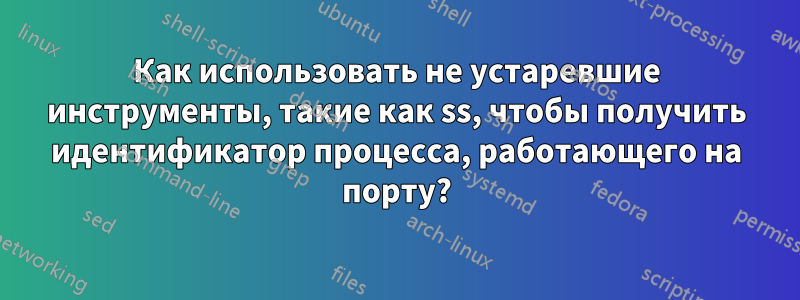 Как использовать не устаревшие инструменты, такие как ss, чтобы получить идентификатор процесса, работающего на порту?