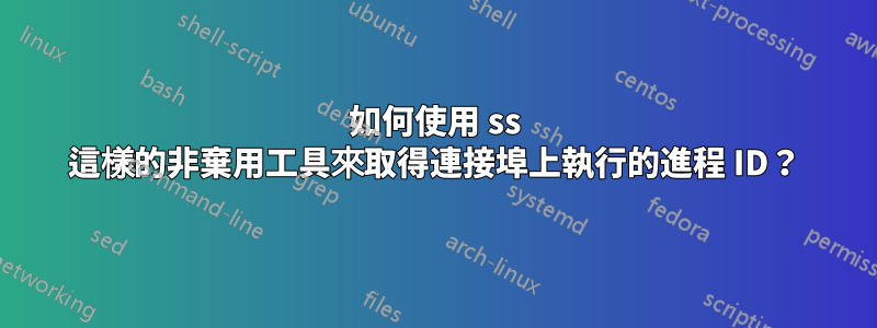 如何使用 ss 這樣的非棄用工具來取得連接埠上執行的進程 ID？