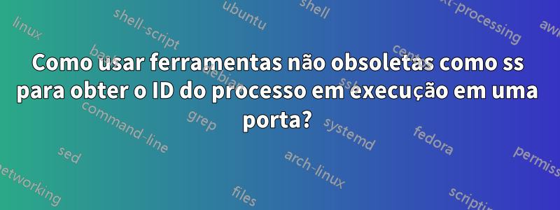 Como usar ferramentas não obsoletas como ss para obter o ID do processo em execução em uma porta?