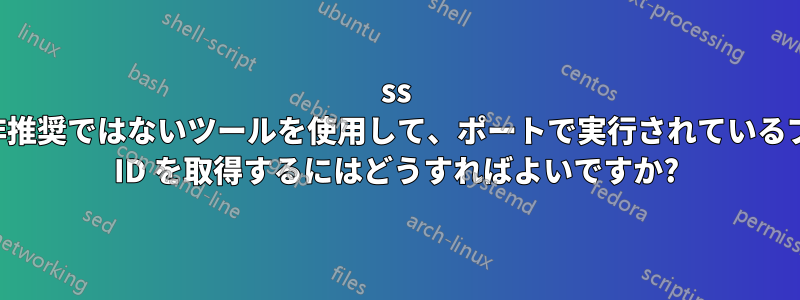 ss などの非推奨ではないツールを使用して、ポートで実行されているプロセス ID を取得するにはどうすればよいですか?