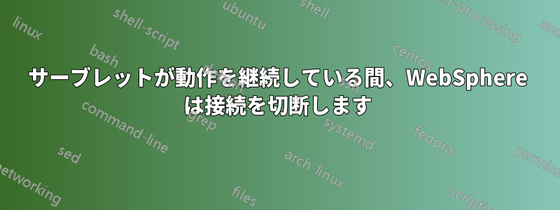 サーブレットが動作を継続している間、WebSphere は接続を切断します