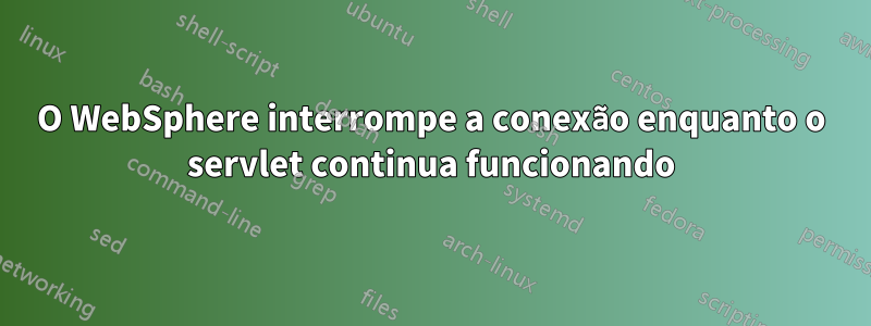 O WebSphere interrompe a conexão enquanto o servlet continua funcionando