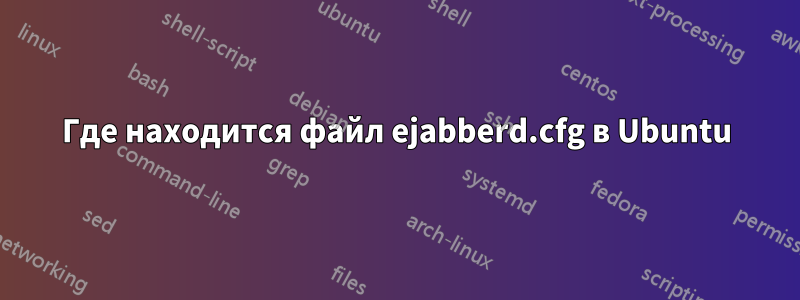 Где находится файл ejabberd.cfg в Ubuntu