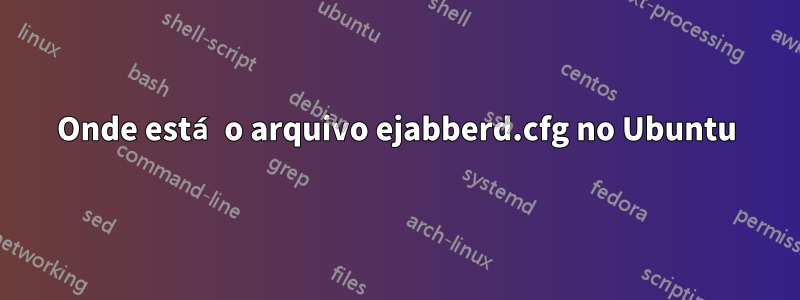 Onde está o arquivo ejabberd.cfg no Ubuntu