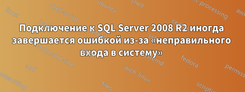 Подключение к SQL Server 2008 R2 иногда завершается ошибкой из-за «неправильного входа в систему»