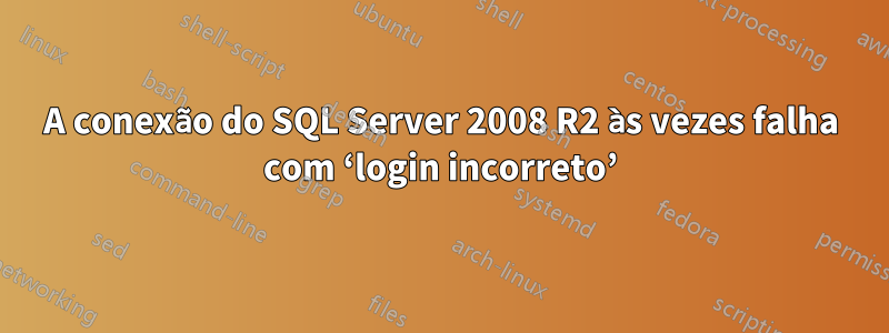 A conexão do SQL Server 2008 R2 às vezes falha com ‘login incorreto’