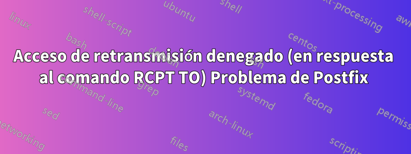 Acceso de retransmisión denegado (en respuesta al comando RCPT TO) Problema de Postfix