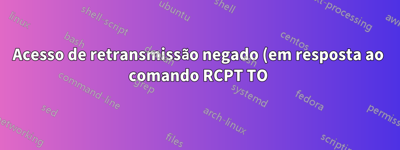 Acesso de retransmissão negado (em resposta ao comando RCPT TO) Problema do Postfix