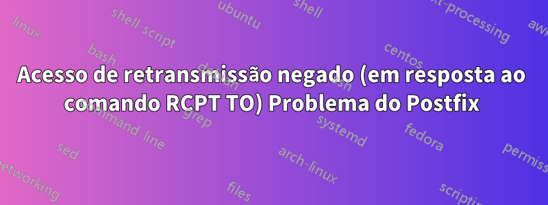 Acesso de retransmissão negado (em resposta ao comando RCPT TO) Problema do Postfix