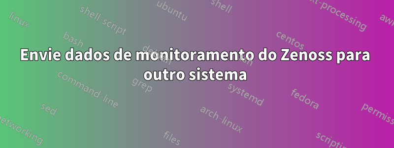 Envie dados de monitoramento do Zenoss para outro sistema