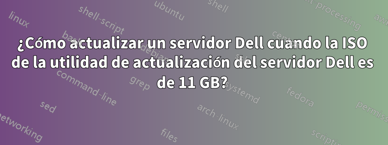 ¿Cómo actualizar un servidor Dell cuando la ISO de la utilidad de actualización del servidor Dell es de 11 GB?