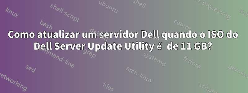 Como atualizar um servidor Dell quando o ISO do Dell Server Update Utility é de 11 GB?