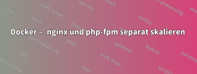 Docker – nginx und php-fpm separat skalieren