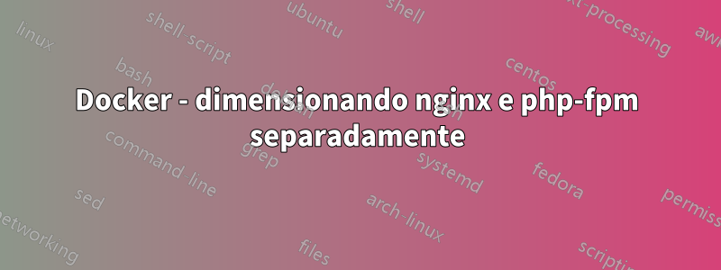 Docker - dimensionando nginx e php-fpm separadamente